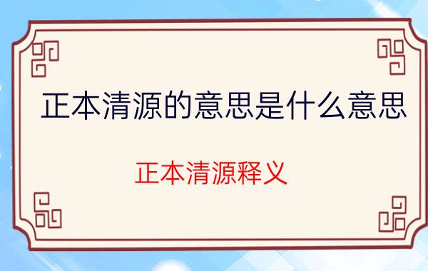 正本清源的意思是什么意思 正本清源释义